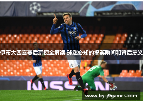 伊布大四喜赛后玩梗全解读 球迷必知的搞笑瞬间和背后意义