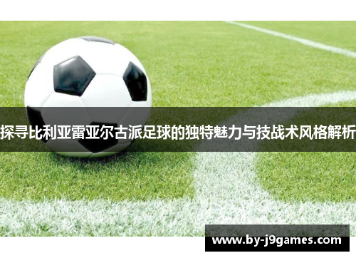 探寻比利亚雷亚尔古派足球的独特魅力与技战术风格解析