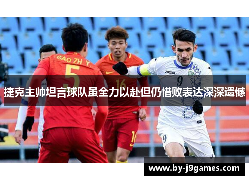 捷克主帅坦言球队虽全力以赴但仍惜败表达深深遗憾