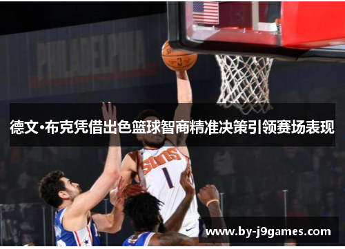 德文·布克凭借出色篮球智商精准决策引领赛场表现