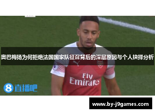 奥巴梅扬为何拒绝法国国家队征召背后的深层原因与个人抉择分析