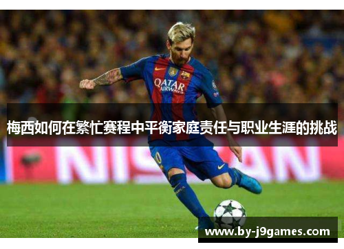 梅西如何在繁忙赛程中平衡家庭责任与职业生涯的挑战
