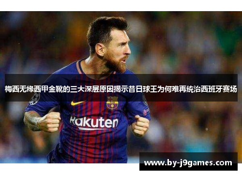 梅西无缘西甲金靴的三大深层原因揭示昔日球王为何难再统治西班牙赛场