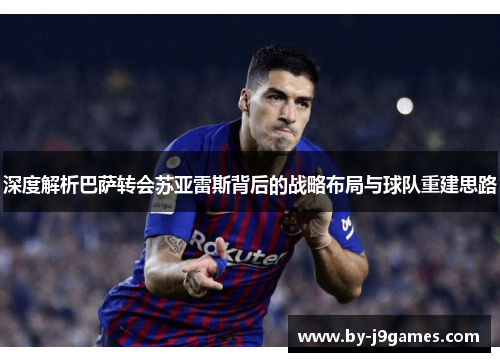 深度解析巴萨转会苏亚雷斯背后的战略布局与球队重建思路