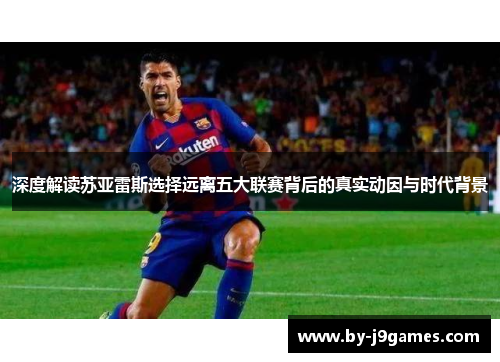 深度解读苏亚雷斯选择远离五大联赛背后的真实动因与时代背景