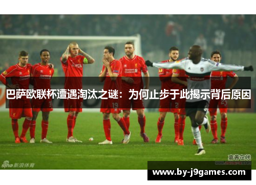 巴萨欧联杯遭遇淘汰之谜：为何止步于此揭示背后原因