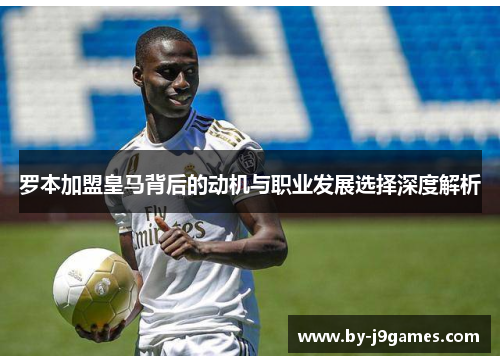 罗本加盟皇马背后的动机与职业发展选择深度解析
