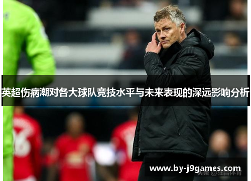 英超伤病潮对各大球队竞技水平与未来表现的深远影响分析