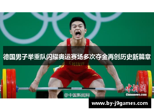 德国男子举重队闪耀奥运赛场多次夺金再创历史新篇章