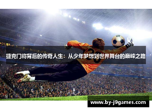 捷克门将背后的传奇人生：从少年梦想到世界舞台的巅峰之路