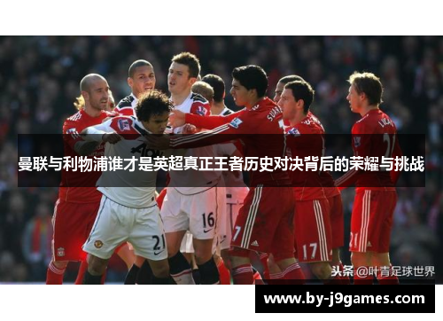 曼联与利物浦谁才是英超真正王者历史对决背后的荣耀与挑战