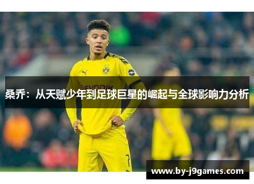 桑乔：从天赋少年到足球巨星的崛起与全球影响力分析
