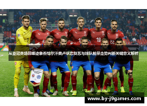 从亚冠赛场回暖迹象看恰尔汗奥卢状态复苏与球队前景走势判断关键意义解析