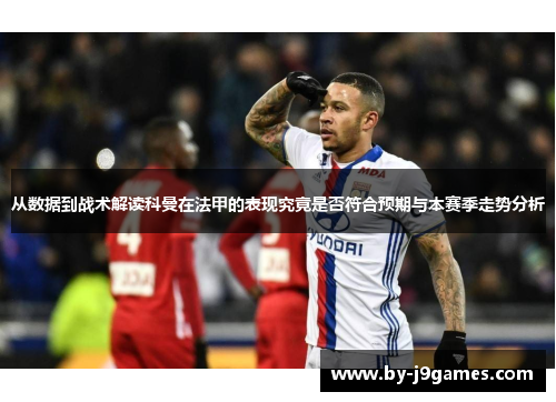 从数据到战术解读科曼在法甲的表现究竟是否符合预期与本赛季走势分析