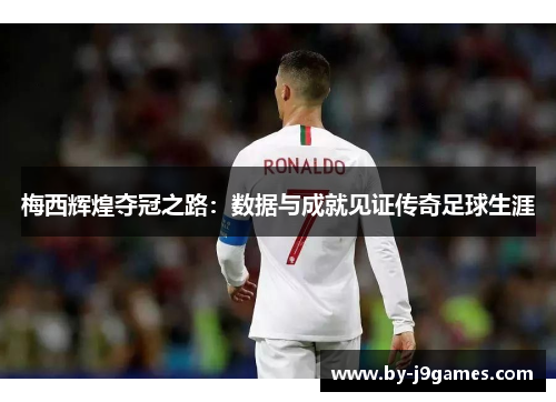 梅西辉煌夺冠之路：数据与成就见证传奇足球生涯