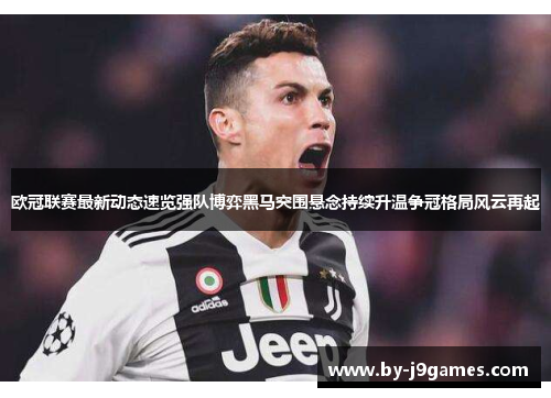 欧冠联赛最新动态速览强队博弈黑马突围悬念持续升温争冠格局风云再起