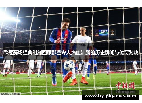 欧冠赛场经典时刻回顾那些令人热血沸腾的历史瞬间与传奇对决