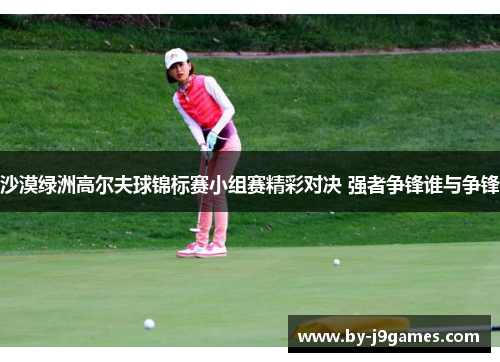 沙漠绿洲高尔夫球锦标赛小组赛精彩对决 强者争锋谁与争锋