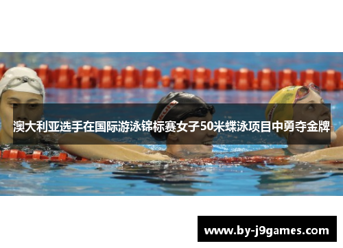 澳大利亚选手在国际游泳锦标赛女子50米蝶泳项目中勇夺金牌