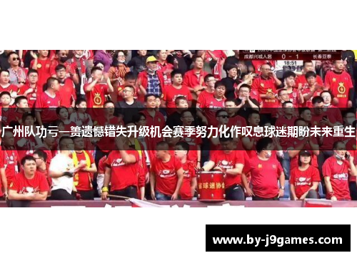 广州队功亏一篑遗憾错失升级机会赛季努力化作叹息球迷期盼未来重生