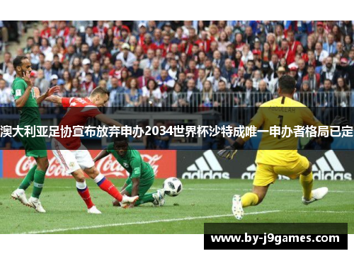 澳大利亚足协宣布放弃申办2034世界杯沙特成唯一申办者格局已定