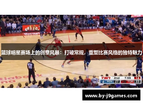 篮球明星赛场上的创意风暴：打破常规，重塑比赛风格的独特魅力