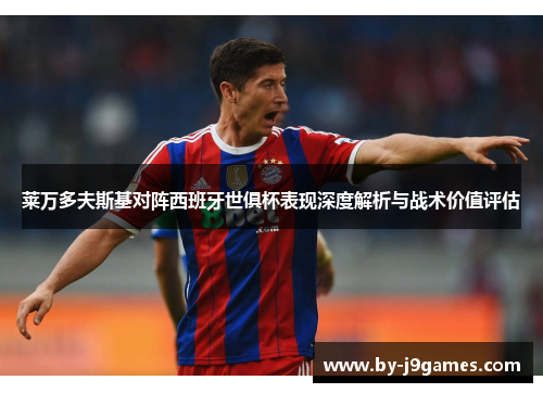 莱万多夫斯基对阵西班牙世俱杯表现深度解析与战术价值评估