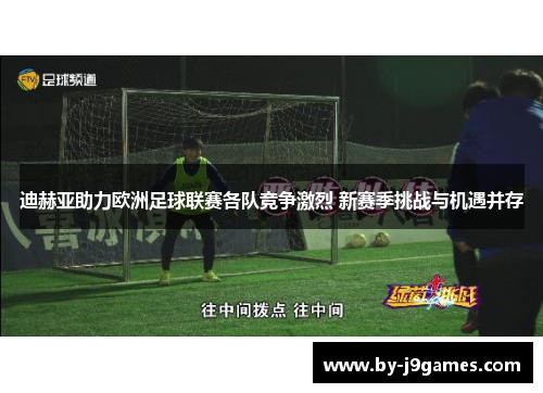 迪赫亚助力欧洲足球联赛各队竞争激烈 新赛季挑战与机遇并存