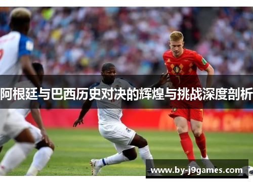 阿根廷与巴西历史对决的辉煌与挑战深度剖析