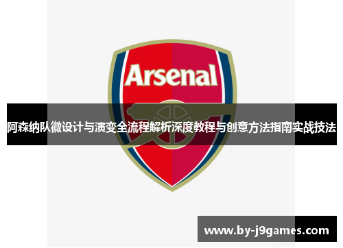 阿森纳队徽设计与演变全流程解析深度教程与创意方法指南实战技法